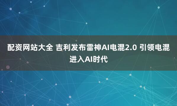 配资网站大全 吉利发布雷神AI电混2.0 引领电混进入AI时代