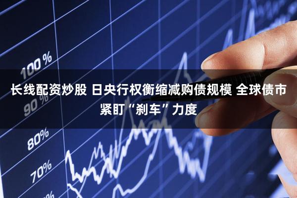 长线配资炒股 日央行权衡缩减购债规模 全球债市紧盯“刹车”力度