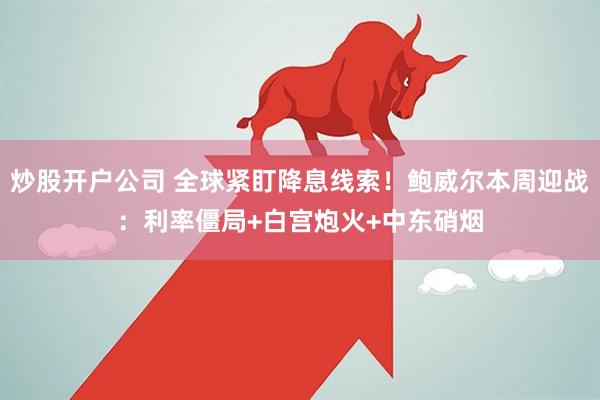炒股开户公司 全球紧盯降息线索！鲍威尔本周迎战：利率僵局+白宫炮火+中东硝烟