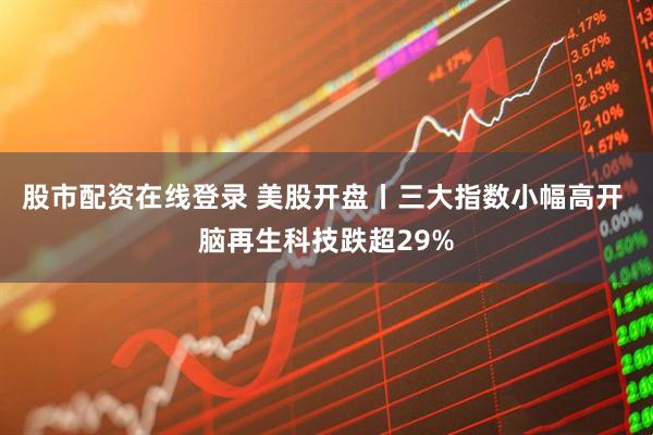 股市配资在线登录 美股开盘丨三大指数小幅高开 脑再生科技跌超29%