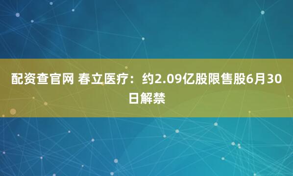 配资查官网 春立医疗：约2.09亿股限售股6月30日解禁