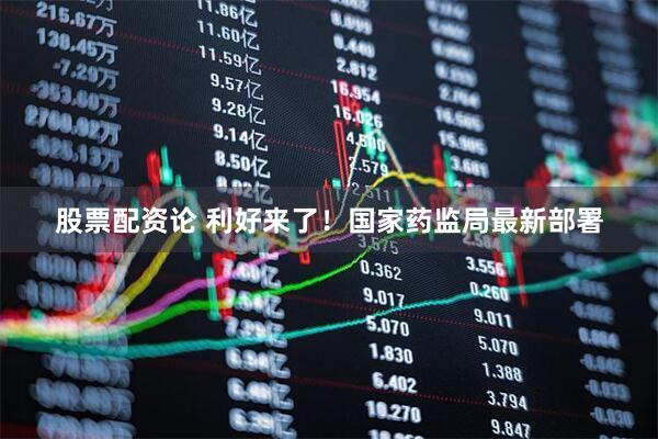 股票配资论 利好来了！国家药监局最新部署