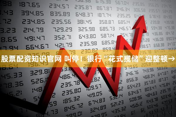 股票配资知识官网 叫停！银行“花式揽储”迎整顿→