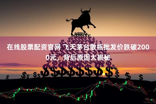 在线股票配资官网 飞天茅台散瓶批发价跌破2000元，背后原因大揭秘