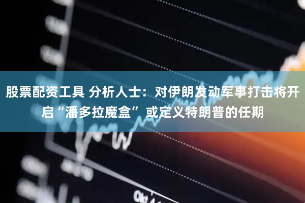 股票配资工具 分析人士：对伊朗发动军事打击将开启“潘多拉魔盒” 或定义特朗普的任期