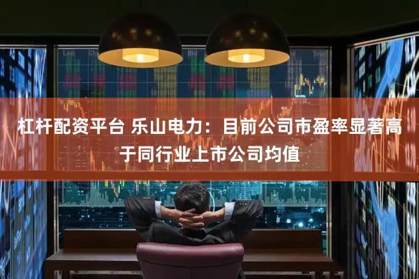 杠杆配资平台 乐山电力：目前公司市盈率显著高于同行业上市公司均值