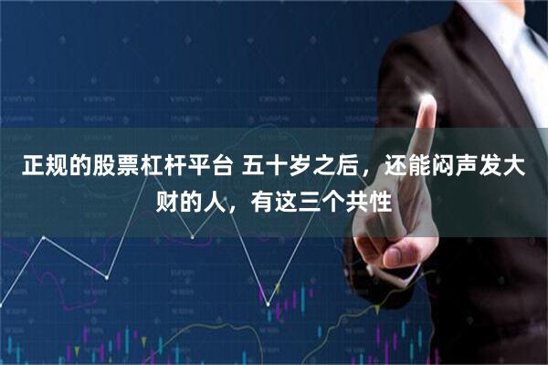 正规的股票杠杆平台 五十岁之后，还能闷声发大财的人，有这三个共性