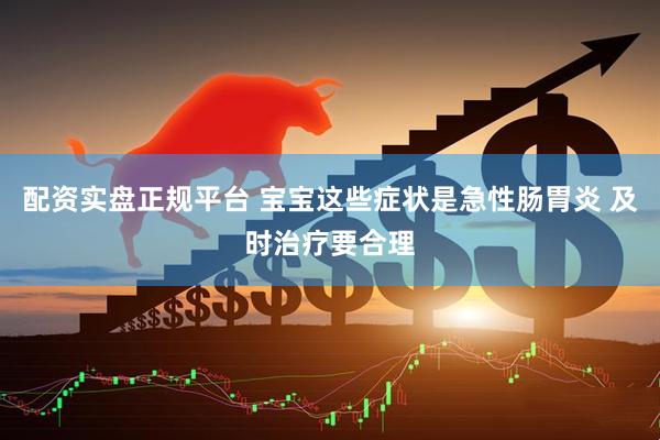 配资实盘正规平台 宝宝这些症状是急性肠胃炎 及时治疗要合理