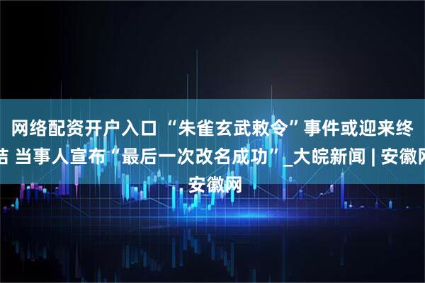 网络配资开户入口 ﻿“朱雀玄武敕令”事件或迎来终结 当事人宣布“最后一次改名成功”_大皖新闻 | 安徽网