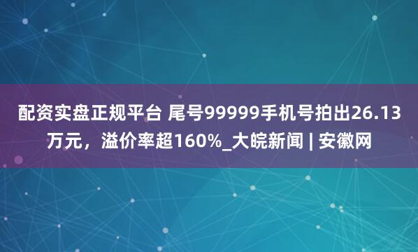 配资实盘正规平台 尾号99999手机号拍出26.13万元，溢价率超160%_大皖新闻 | 安徽网