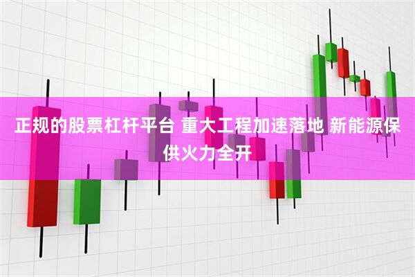 正规的股票杠杆平台 重大工程加速落地 新能源保供火力全开