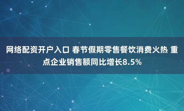 网络配资开户入口 春节假期零售餐饮消费火热 重点企业销售额同比增长8.5%