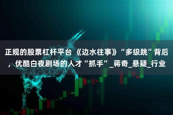 正规的股票杠杆平台 《边水往事》“多级跳”背后，优酷白夜剧场的人才“抓手”_蒋奇_悬疑_行业