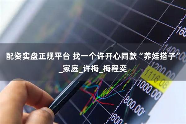 配资实盘正规平台 找一个许开心同款“养娃搭子”_家庭_许梅_梅程奕