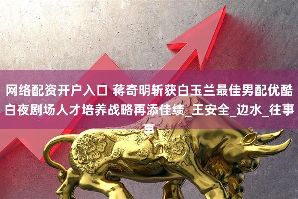 网络配资开户入口 蒋奇明斩获白玉兰最佳男配优酷白夜剧场人才培养战略再添佳绩_王安全_边水_往事