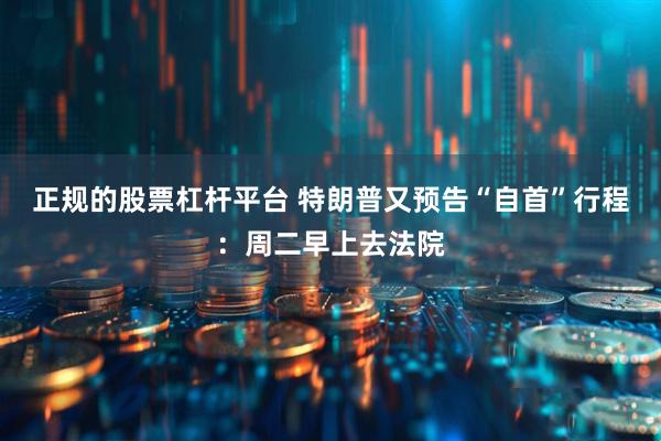 正规的股票杠杆平台 特朗普又预告“自首”行程：周二早上去法院
