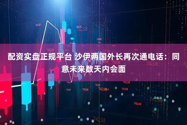 配资实盘正规平台 沙伊两国外长再次通电话：同意未来数天内会面