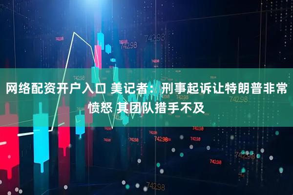 网络配资开户入口 美记者：刑事起诉让特朗普非常愤怒 其团队措手不及