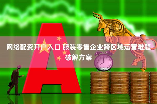 网络配资开户入口 服装零售企业跨区域运营难题破解方案