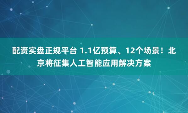 配资实盘正规平台 1.1亿预算、12个场景！北京将征集人工智能应用解决方案