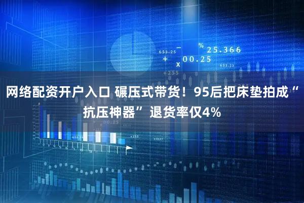 网络配资开户入口 碾压式带货！95后把床垫拍成“抗压神器” 退货率仅4%
