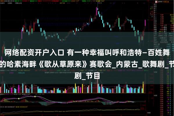 网络配资开户入口 有一种幸福叫呼和浩特—百姓舞台的哈素海畔《歌从草原来》赛歌会_内蒙古_歌舞剧_节目