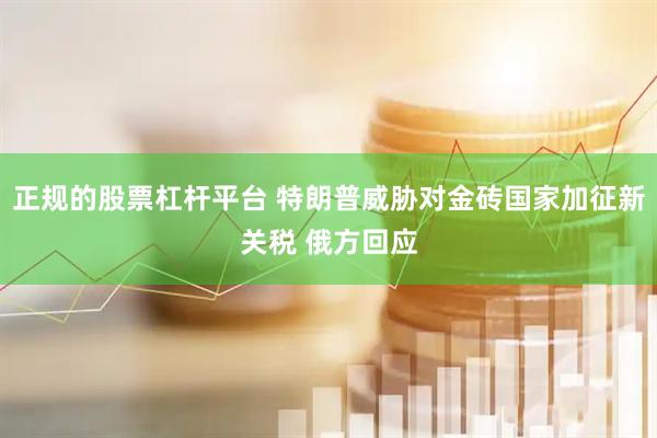 正规的股票杠杆平台 特朗普威胁对金砖国家加征新关税 俄方回应