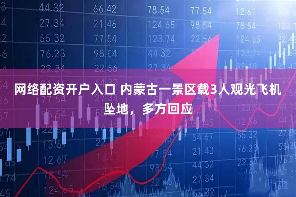 网络配资开户入口 内蒙古一景区载3人观光飞机坠地，多方回应