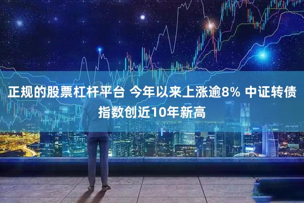 正规的股票杠杆平台 今年以来上涨逾8% 中证转债指数创近10年新高