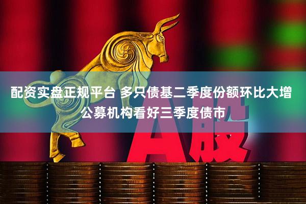 配资实盘正规平台 多只债基二季度份额环比大增 公募机构看好三季度债市