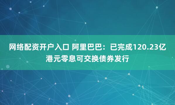 网络配资开户入口 阿里巴巴：已完成120.23亿港元零息可交换债券发行