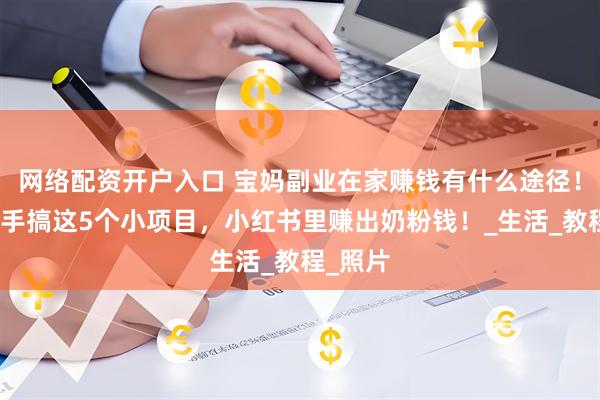 网络配资开户入口 宝妈副业在家赚钱有什么途径！带娃顺手搞这5个小项目，小红书里赚出奶粉钱！_生活_教程_照片