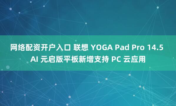 网络配资开户入口 联想 YOGA Pad Pro 14.5 AI 元启版平板新增支持 PC 云应用