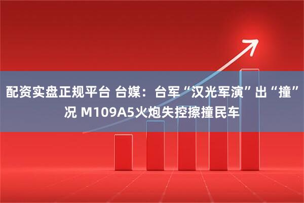 配资实盘正规平台 台媒：台军“汉光军演”出“撞”况 M109A5火炮失控擦撞民车