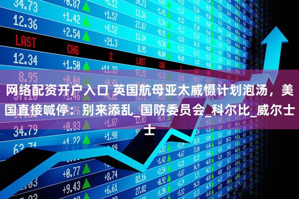 网络配资开户入口 英国航母亚太威慑计划泡汤，美国直接喊停：别来添乱_国防委员会_科尔比_威尔士