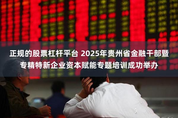 正规的股票杠杆平台 2025年贵州省金融干部暨专精特新企业资本赋能专题培训成功举办