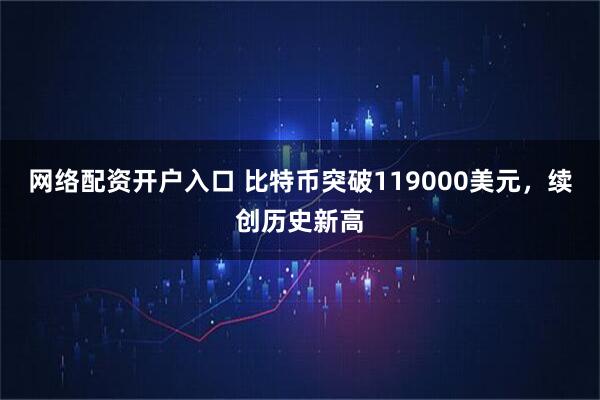 网络配资开户入口 比特币突破119000美元，续创历史新高