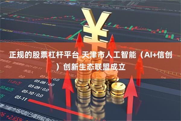 正规的股票杠杆平台 天津市人工智能（AI+信创）创新生态联盟成立