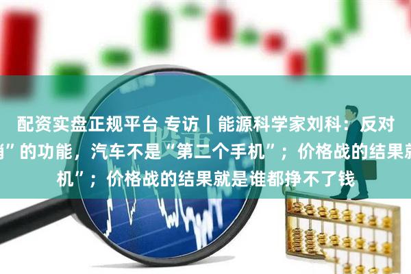 配资实盘正规平台 专访｜能源科学家刘科：反对车企搞“花里胡哨”的功能，汽车不是“第二个手机”；价格战的结果就是谁都挣不了钱