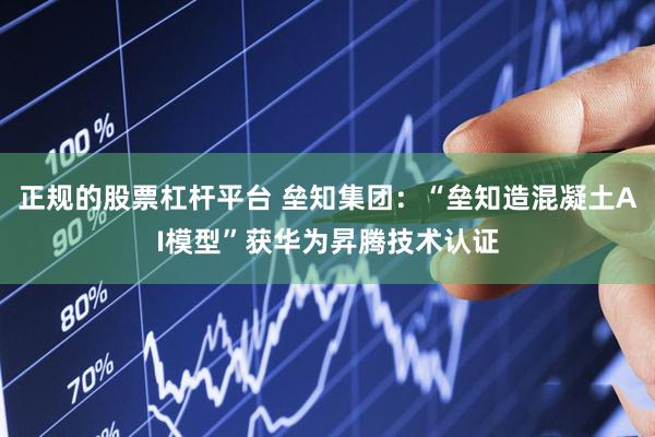 正规的股票杠杆平台 垒知集团：“垒知造混凝土AI模型”获华为昇腾技术认证
