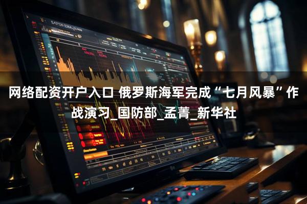网络配资开户入口 俄罗斯海军完成“七月风暴”作战演习_国防部_孟菁_新华社