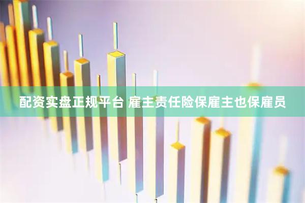 配资实盘正规平台 雇主责任险保雇主也保雇员