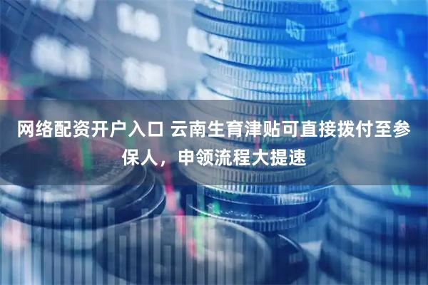 网络配资开户入口 云南生育津贴可直接拨付至参保人，申领流程大提速
