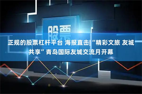 正规的股票杠杆平台 海报直击|“精彩文旅 友城共享”青岛国际友城交流月开幕