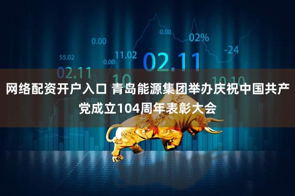 网络配资开户入口 青岛能源集团举办庆祝中国共产党成立104周年表彰大会