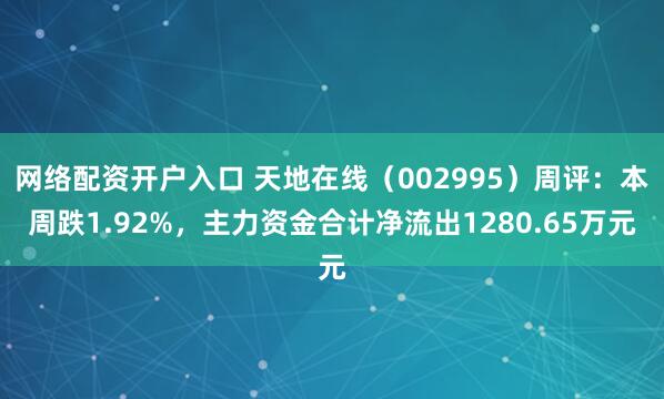 网络配资开户入口 天地在线（002995）周评：本周跌1.92%，主力资金合计净流出1280.65万元