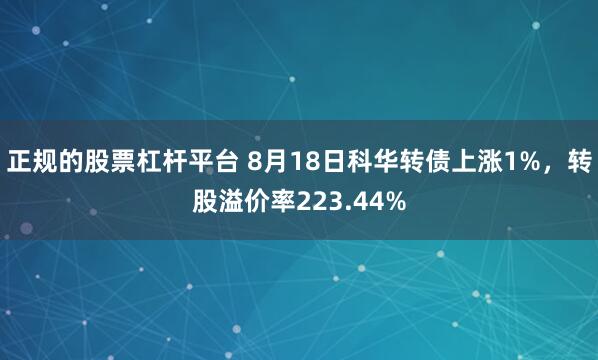 正规的股票杠杆平台 8月18日科华转债上涨1%，转股溢价率223.44%
