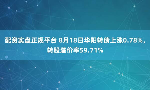 配资实盘正规平台 8月18日华阳转债上涨0.78%，转股溢价率59.71%