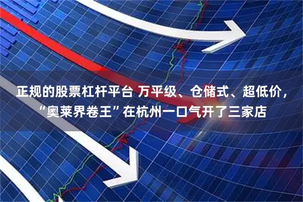 正规的股票杠杆平台 万平级、仓储式、超低价，“奥莱界卷王”在杭州一口气开了三家店