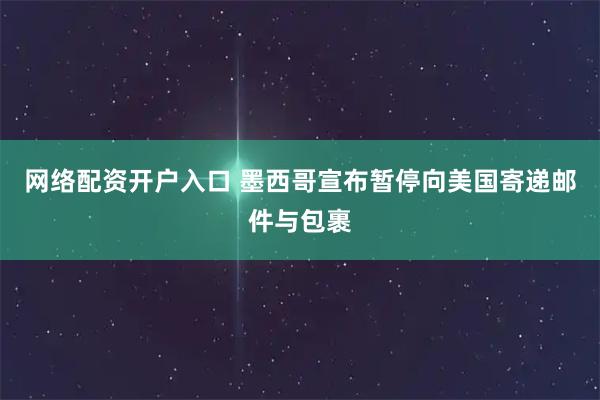 网络配资开户入口 墨西哥宣布暂停向美国寄递邮件与包裹
